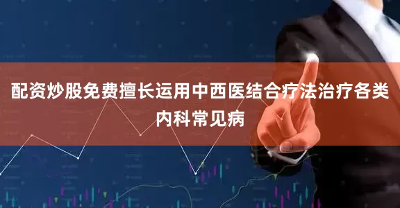 配资炒股免费擅长运用中西医结合疗法治疗各类内科常见病