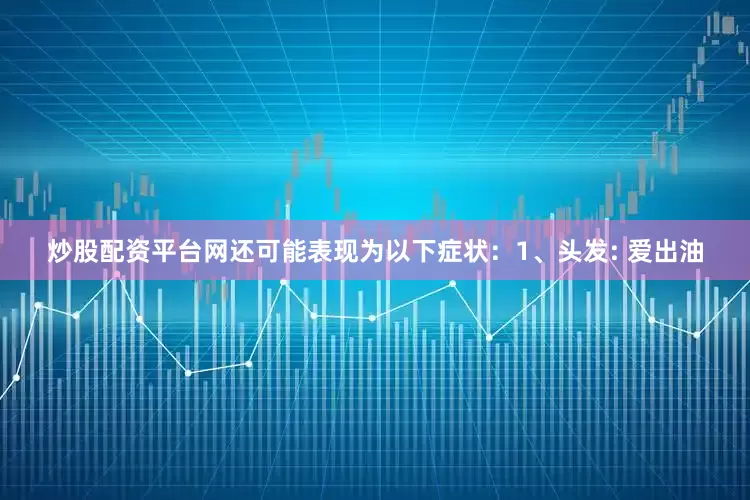 炒股配资平台网还可能表现为以下症状：1、头发: 爱出油
