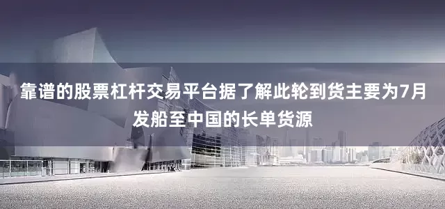 靠谱的股票杠杆交易平台据了解此轮到货主要为7月发船至中国的长单货源