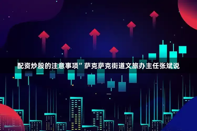 配资炒股的注意事项”萨克萨克街道文旅办主任张斌说