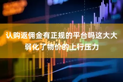 认购返佣金有正规的平台吗这大大弱化了物价的上行压力