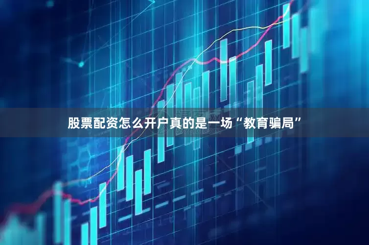 股票配资怎么开户真的是一场“教育骗局”