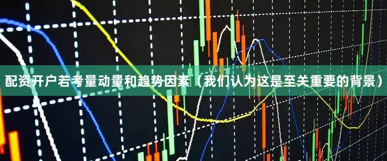 配资开户若考量动量和趋势因素（我们认为这是至关重要的背景）