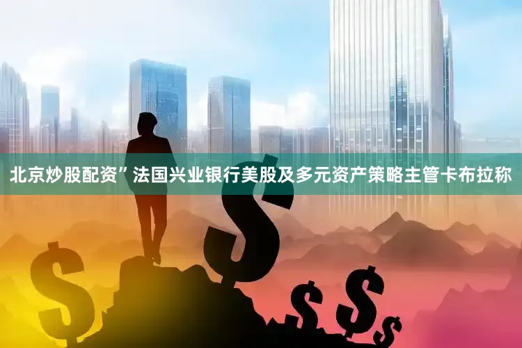 北京炒股配资”　　法国兴业银行美股及多元资产策略主管卡布拉称