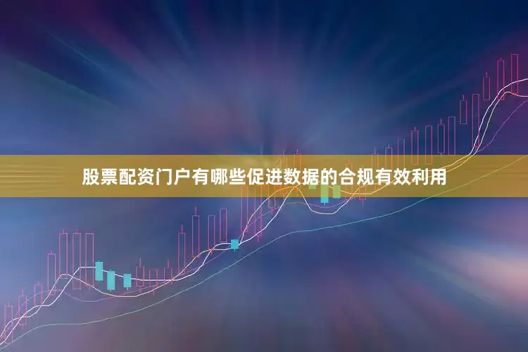 股票配资门户有哪些促进数据的合规有效利用