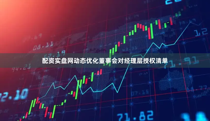 配资实盘网动态优化董事会对经理层授权清单