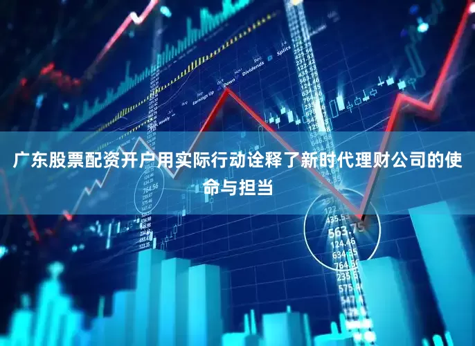 广东股票配资开户用实际行动诠释了新时代理财公司的使命与担当