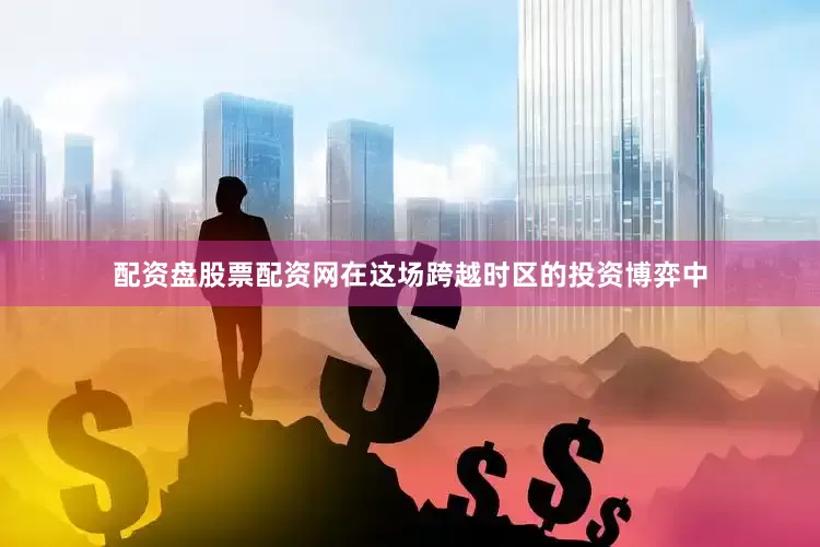 配资盘股票配资网在这场跨越时区的投资博弈中