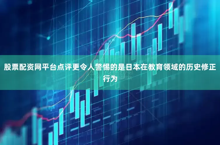 股票配资网平台点评更令人警惕的是日本在教育领域的历史修正行为