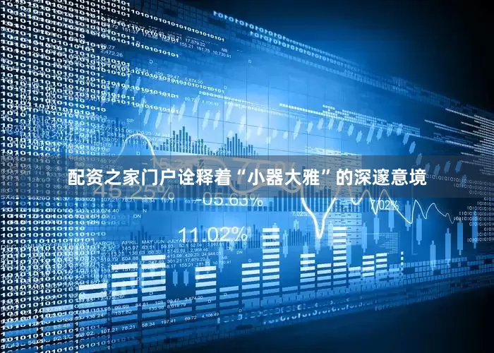配资之家门户诠释着“小器大雅”的深邃意境