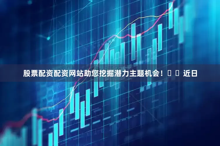股票配资配资网站助您挖掘潜力主题机会！		　　近日