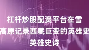 杠杆炒股配资平台在雪域高原记录西藏巨变的英雄史诗