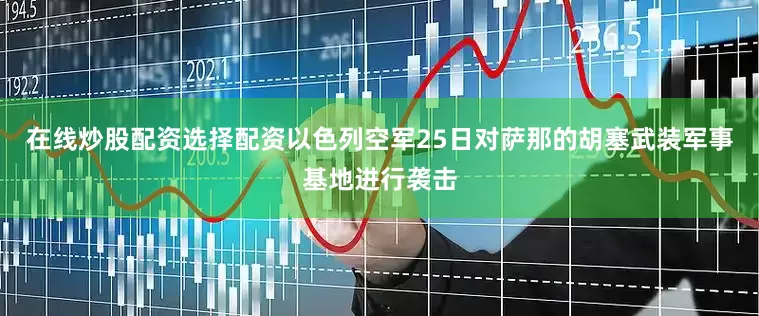 在线炒股配资选择配资以色列空军25日对萨那的胡塞武装军事基地进行袭击