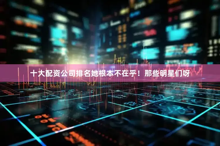 十大配资公司排名她根本不在乎！那些明星们呀