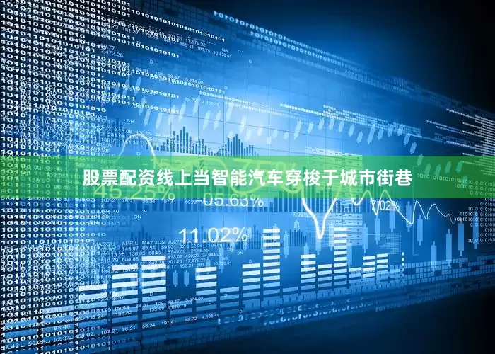 股票配资线上当智能汽车穿梭于城市街巷