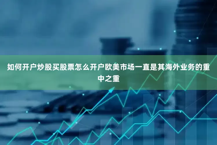 如何开户炒股买股票怎么开户欧美市场一直是其海外业务的重中之重