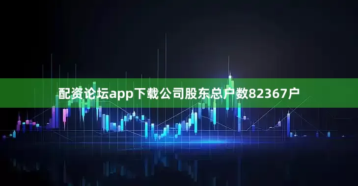 配资论坛app下载公司股东总户数82367户
